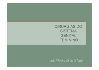 CIRURGIAS DO
SISTEMA
GENITAL
FEMININO
João Moreira da Costa Neto
 