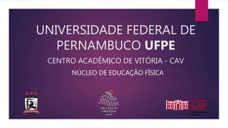 CENTRO ACADÊMICO DE VITÓRIA - CAV
NÚCLEO DE EDUCAÇÃO FÍSICA
UNIVERSIDADE FEDERAL DE
PERNAMBUCO UFPE
 