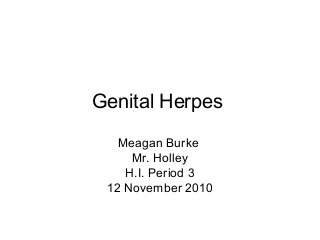 Genital Herpes
Meagan Burke
Mr. Holley
H.I. Period 3
12 November 2010
 