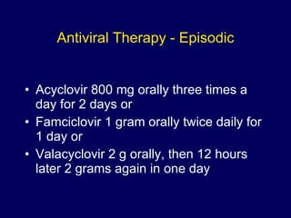 Antiviral Therapy - Episodic Acyclovir 800 mg orally three times a day for 2 days or Famciclovir 1 gram orally twice daily for 1 day or Valacyclovir 2 g orally, then 12 hours later 2 grams again in one day 