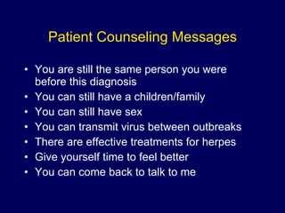 Patient Counseling Messages You are still the same person you were before this diagnosis You can still have a children/family You can still have sex You can transmit virus between outbreaks There are effective treatments for herpes Give yourself time to feel better You can come back to talk to me 