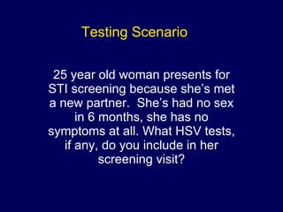 Testing Scenario 25 year old woman presents for STI screening because she’s met a new partner.  She’s had no sex in 6 months, she has no symptoms at all. What HSV tests, if any, do you include in her screening visit? 