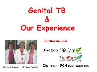 Genital TB
&
Our Experience
Dr. Sharda Jain
Director :-
Chairman PCH OBST/ Gynae Dpt.Dr. Jyoti Bhaskar Dr. Jyoti Agarwal
 