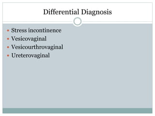 Differential Diagnosis
 Stress incontinence
 Vesicovaginal
 Vesicourthrovaginal
 Ureterovaginal
 