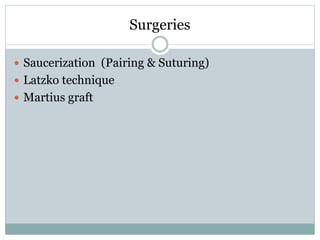 Surgeries
 Saucerization (Pairing & Suturing)
 Latzko technique
 Martius graft
 