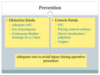 Prevention
 Obstetrics fistula
 Adequate ANC
 Use of partogram
 Continuous bladder
drainage for 5-7 days
 Ureteric fistula
 IVU
 Placing ureteral catheter
 Direct visualization /
palpation
 Uriglow
Adequate care to avoid injury during operative
procedure
 