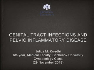 GENITAL TRACT INFECTIONS AND
PELVIC INFLAMMATORY DISEASE
Julius M. Kwedhi
6th year, Medical Faculty, Sechenov University
Gynaecology Class
(29 November 2018)
 