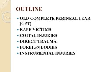 OUTLINE
 OLD COMPLETE PERINEAL TEAR
(CPT)
 RAPE VICTIMS
 COITAL INJURIES
 DIRECT TRAUMA
 FOREIGN BODIES
 INSTRUMENTAL INJURIES
 