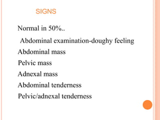 SIGNS
Normal in 50%..
Abdominal examination-doughy feeling.
Abdominal mass
Pelvic mass
Adnexal mass
Abdominal tenderness
Pelvic/adnexal tenderness
 