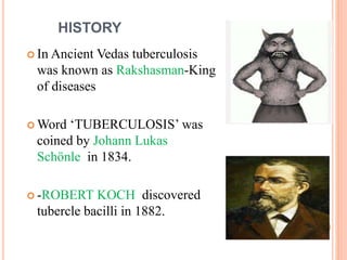 HISTORY
 In Ancient Vedas tuberculosis
was known as Rakshasman-King
of diseases
 Word ‘TUBERCULOSIS’ was
coined by Johann Lukas
Schönle in 1834.
 -ROBERT KOCH discovered
tubercle bacilli in 1882.
 
