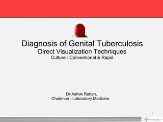 Diagnosis of Genital Tuberculosis
    Direct Visualization Techniques
        Culture : Conventional & Rapid




               Dr Ashok Rattan,
        Chairman : Laboratory Medicinee


                                          1
 