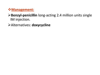 Management:
Benzyl-penicillin long-acting 2.4 million units single
IM injection.
Alternatives: doxycycline
 