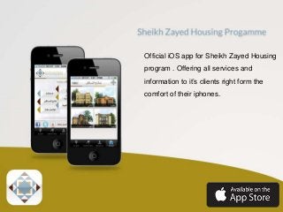 Official iOS app for Sheikh Zayed Housing
program . Offering all services and
information to it’s clients right form the
comfort of their iphones.

 