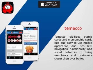 temecco
Tamecco
digitizes
stamp
cards and membership cards
into one easy-to-use mobile
application, and uses GPS
navigation functionality and
social networks to bring
merchants and customers
closer than ever before

 