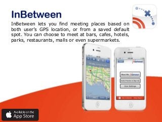 InBetween lets you find meeting places based on
both user’s GPS location, or from a saved default
spot. You can choose to meet at bars, cafes, hotels,
parks, restaurants, malls or even supermarkets.

 