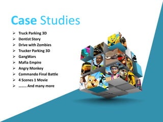 Case Studies
 Truck Parking 3D
 Dentist Story
 Drive with Zombies
 Trucker Parking 3D
 GangWars
 Mafia Empire
 Angry Monkey
 Commando Final Battle
 4 Scenes 1 Movie
 …….. And many more
 