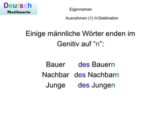 Eigennamen
Ausnahmen (1) N-Deklination
Einige männliche Wörter enden im
Genitiv auf “n”:
Bauer des Bauern
Nachbar des Nachbarn
Junge des Jungen
Deutsch
Matifmarin
 