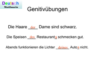 Genitivübungen
Die Haare ____ Dame sind schwarz.
Die Speisen ____ Restaurant_ schmecken gut.
Abends funktionieren die Lichter _______ Auto_ nicht.
der
des s
deines s
Deutsch
Matifmarin
 