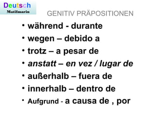 GENITIV PRÄPOSITIONEN
• während - durante
• wegen – debido a
• trotz – a pesar de
• anstatt – en vez / lugar de
• außerhalb – fuera de
• innerhalb – dentro de
• Aufgrund - a causa de , por
Deutsch
Matifmarin
 