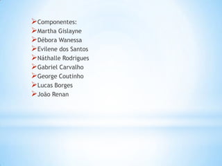 Componentes:
Martha Gislayne
Débora Wanessa
Evilene dos Santos
Náthalle Rodrigues
Gabriel Carvalho
George Coutinho
Lucas Borges
João Renan

 