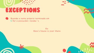 EXCEPTIONS
Quando o nome próprio terminado em
S for o possuidor, recebe ‘s
Ex:
Ross’s house is over there
 
