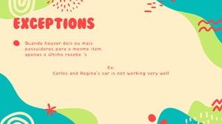 EXCEPTIONS
Quando houver dois ou mais
possuidores para o mesmo item,
apenas o último recebe ‘s
Ex:
Carlos and Regina’s car is not working very well
 