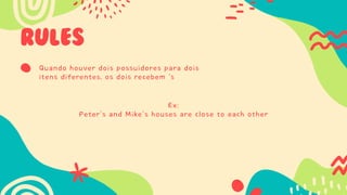 RULES
Quando houver dois possuidores para dois
itens diferentes, os dois recebem ‘s
Ex:
Peter’s and Mike’s houses are close to each other
 