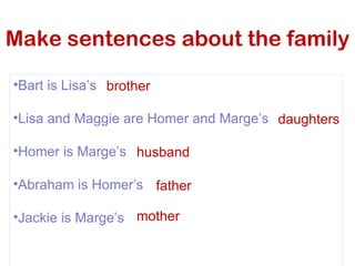 Make sentences about the family Bart is Lisa’s   Lisa and Maggie are Homer and Marge’s Homer is Marge’s  Abraham is Homer’s  Jackie is Marge’s  brother daughters husband father mother 