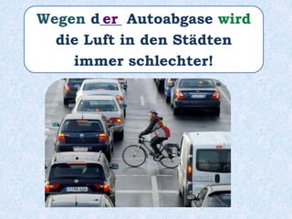 Wegen d___ Autoabgase wird
die Luft in den Städten
immer schlechter!
er
 