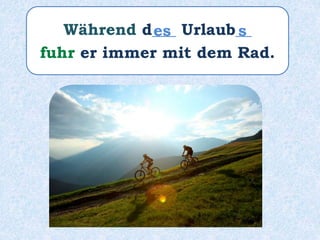 Während d___ Urlaub__
fuhr er immer mit dem Rad.
es s
 