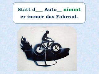 Statt d___ Auto__ nimmt
er immer das Fahrrad.
 