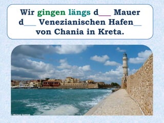 Wir gingen längs d___ Mauer
d___ Venezianischen Hafen__
von Chania in Kreta.
 