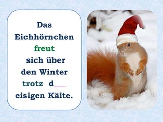 Das
Eichhörnchen
freut
sich über
den Winter
trotz d___
eisigen Kälte.
 