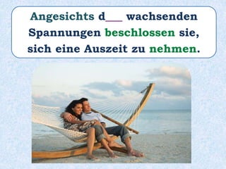 Angesichts d___ wachsenden
Spannungen beschlossen sie,
sich eine Auszeit zu nehmen.
 