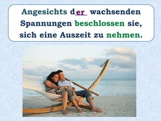 Angesichts d___ wachsenden
Spannungen beschlossen sie,
sich eine Auszeit zu nehmen.
er
 