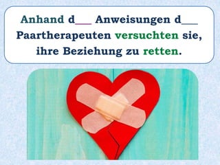 Anhand d___ Anweisungen d___
Paartherapeuten versuchten sie,
ihre Beziehung zu retten.
 