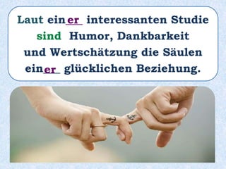 Laut ein___ interessanten Studie
sind Humor, Dankbarkeit
und Wertschätzung die Säulen
ein___ glücklichen Beziehung.
er
er
 