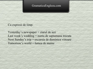 Cu expresii de timp: Yesterday’s newspaper = ziarul de ieri Last week’s wedding = nunta de saptamana trecuta Next Sunday’s trip = excursia de duminica viitoare Tomorrow’s world = lumea de maine GramaticaEngleza.com 