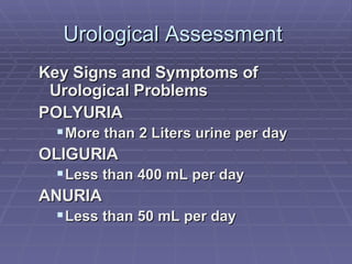 Urological Assessment  Key Signs and Symptoms of Urological Problems POLYURIA More than 2 Liters urine per day OLIGURIA Less than 400 mL per day ANURIA Less than 50 mL per day 