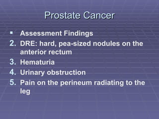 Prostate Cancer Assessment Findings DRE: hard, pea-sized nodules on the anterior rectum Hematuria Urinary obstruction Pain on the perineum radiating to the leg 