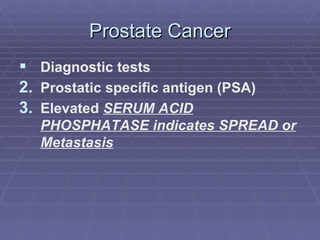 Prostate Cancer Diagnostic tests Prostatic specific antigen (PSA) Elevated  SERUM ACID PHOSPHATASE indicates SPREAD or Metastasis 