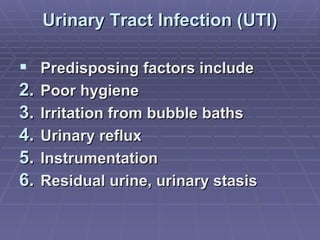 Urinary Tract Infection (UTI) Predisposing factors include Poor hygiene Irritation from bubble baths Urinary reflux Instrumentation Residual urine, urinary stasis 