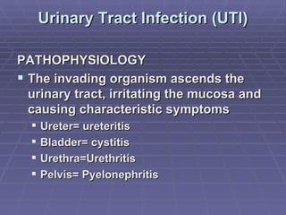 Urinary Tract Infection (UTI) PATHOPHYSIOLOGY The invading organism ascends the urinary tract, irritating the mucosa and causing characteristic symptoms Ureter= ureteritis Bladder= cystitis Urethra=Urethritis Pelvis= Pyelonephritis 