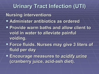 Urinary Tract Infection (UTI) Nursing interventions Administer antibiotics as ordered Provide warm baths and allow client to void in water to alleviate painful voiding. Force fluids. Nurses may give 3 liters of fluid per day Encourage measures to  acidify urine  (cranberry juice, acid-ash diet). 