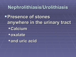 Nephrolithiasis/Urolithiasis Presence of stones anywhere in the urinary tract  Calcium oxalate and uric acid 
