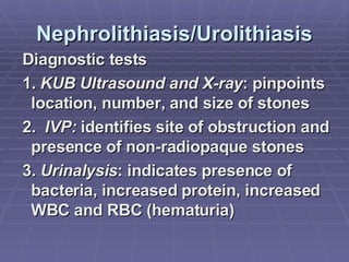 Nephrolithiasis/Urolithiasis Diagnostic tests 1.  KUB Ultrasound and X-ray : pinpoints location, number, and size of stones 2.  IVP:  identifies site of obstruction and presence of non-radiopaque stones 3.  Urinalysis : indicates presence of bacteria, increased protein, increased WBC and RBC (hematuria) 