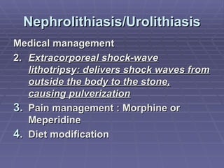 Nephrolithiasis/Urolithiasis Medical management 2. Extracorporeal shock-wave lithotripsy: delivers shock waves from outside the body to the stone, causing pulverization Pain management : Morphine or Meperidine Diet modification 