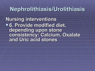 Nephrolithiasis/Urolithiasis Nursing interventions 6. Provide modified diet, depending upon stone consistency: Calcium, Oxalate and Uric acid stones 