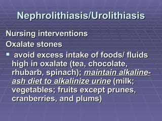 Nephrolithiasis/Urolithiasis Nursing interventions Oxalate stones avoid excess intake of foods/ fluids high in oxalate (tea, chocolate, rhubarb, spinach);  maintain alkaline-ash diet to alkalinize urine  (milk; vegetables; fruits except prunes, cranberries, and plums) 