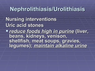 Nephrolithiasis/Urolithiasis Nursing interventions Uric acid stones reduce foods high in purine  (liver, beans, kidneys, venison, shellfish, meat soups, gravies, legumes);  maintain alkaline urine 